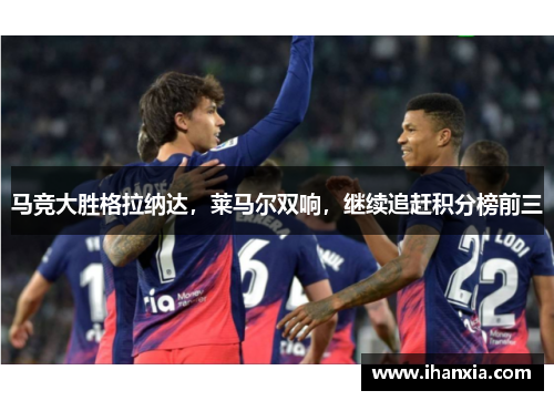 马竞大胜格拉纳达，莱马尔双响，继续追赶积分榜前三